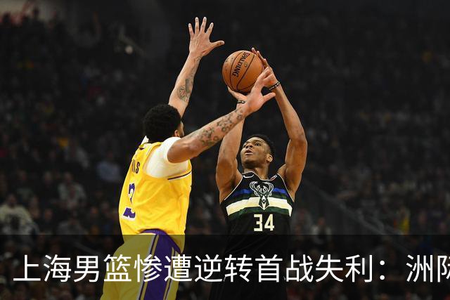 上海男篮惨遭逆转首战失利：洲际杯遭遇20分崩盘
